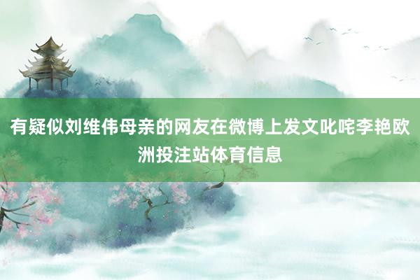 有疑似刘维伟母亲的网友在微博上发文叱咤李艳欧洲投注站体育信息