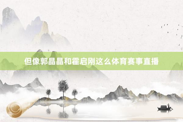 但像郭晶晶和霍启刚这么体育赛事直播