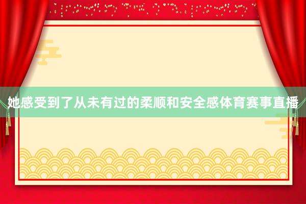 她感受到了从未有过的柔顺和安全感体育赛事直播