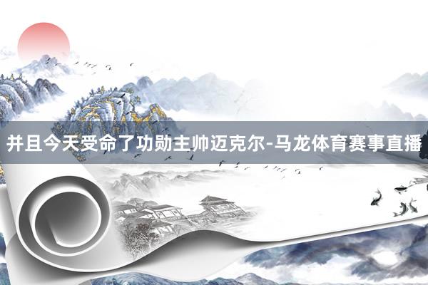 并且今天受命了功勋主帅迈克尔-马龙体育赛事直播