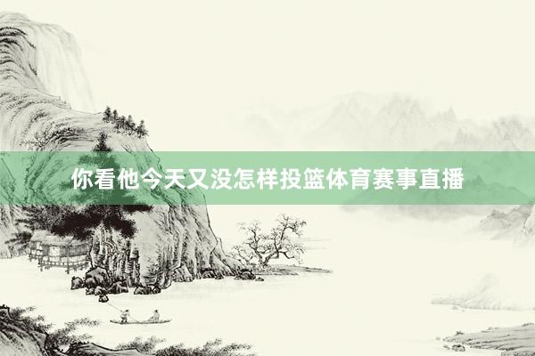 你看他今天又没怎样投篮体育赛事直播