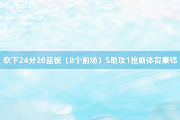 砍下24分20篮板（8个前场）5助攻1抢断体育集锦