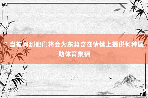”当被问到他们将会为东契奇在情愫上提供何种匡助体育集锦