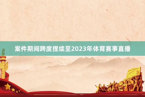 案件期间跨度捏续至2023年体育赛事直播