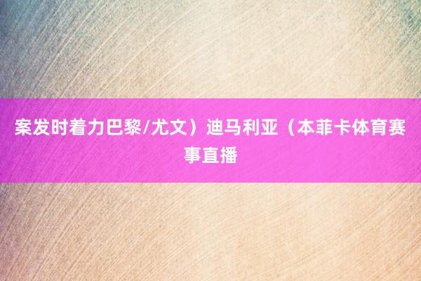 案发时着力巴黎/尤文）迪马利亚（本菲卡体育赛事直播