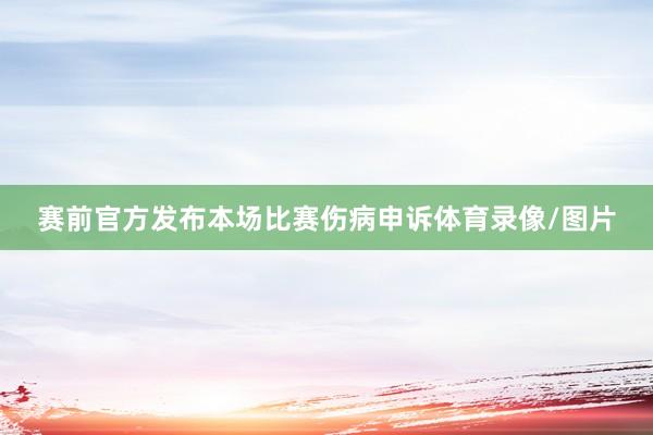 赛前官方发布本场比赛伤病申诉体育录像/图片