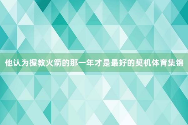他认为握教火箭的那一年才是最好的契机体育集锦