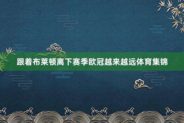 跟着布莱顿离下赛季欧冠越来越远体育集锦
