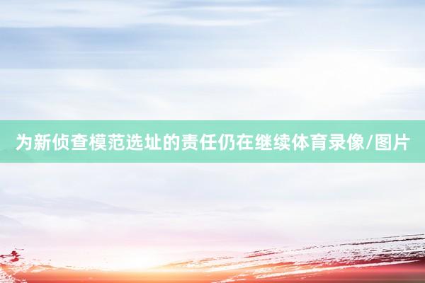 为新侦查模范选址的责任仍在继续体育录像/图片
