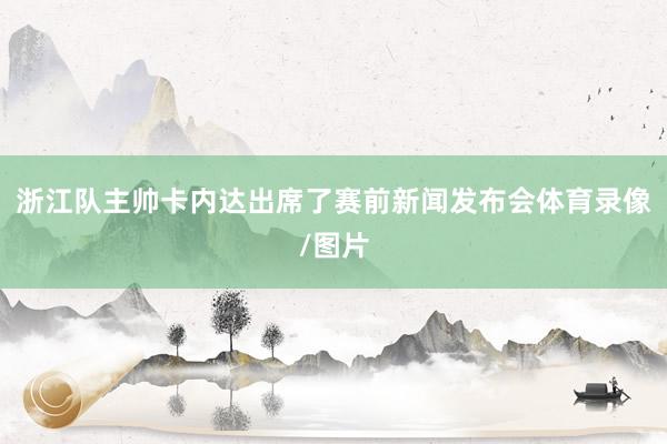 浙江队主帅卡内达出席了赛前新闻发布会体育录像/图片