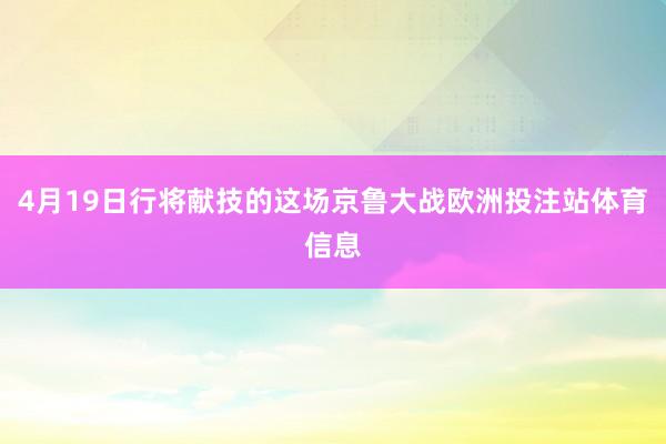 4月19日行将献技的这场京鲁大战欧洲投注站体育信息