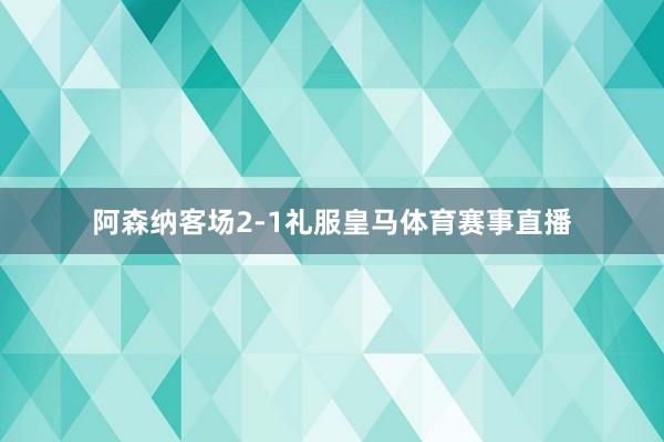 阿森纳客场2-1礼服皇马体育赛事直播