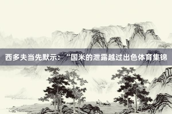 西多夫当先默示：“国米的泄露越过出色体育集锦