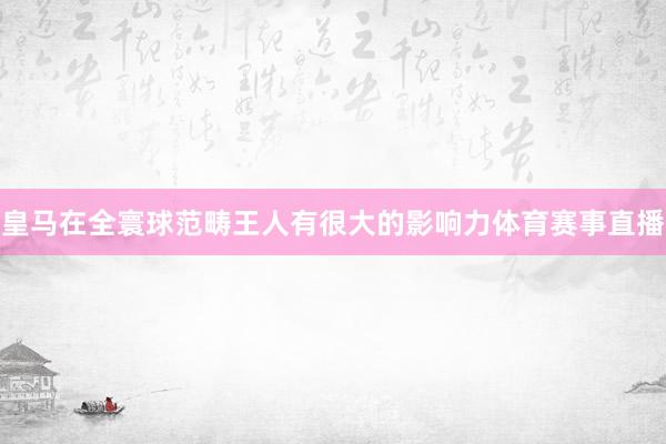 皇马在全寰球范畴王人有很大的影响力体育赛事直播