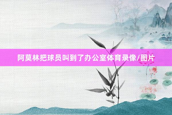 阿莫林把球员叫到了办公室体育录像/图片