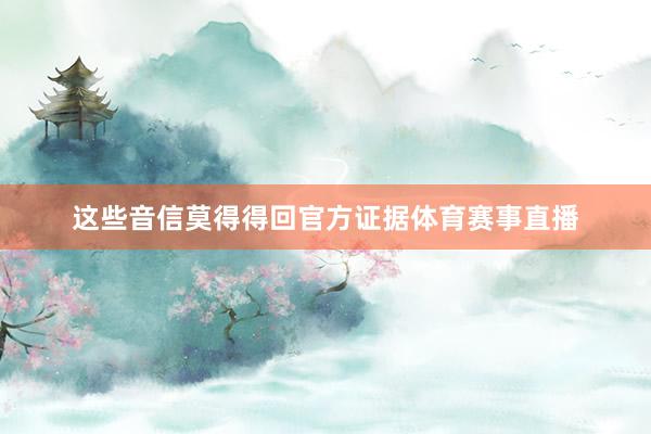 这些音信莫得得回官方证据体育赛事直播