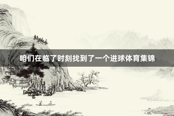 咱们在临了时刻找到了一个进球体育集锦