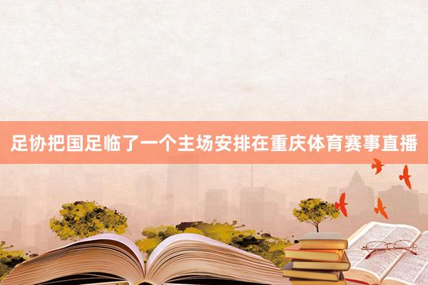 足协把国足临了一个主场安排在重庆体育赛事直播