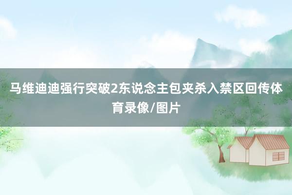马维迪迪强行突破2东说念主包夹杀入禁区回传体育录像/图片