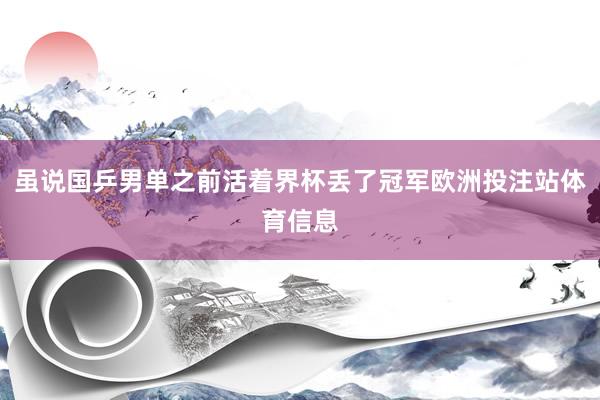 虽说国乒男单之前活着界杯丢了冠军欧洲投注站体育信息