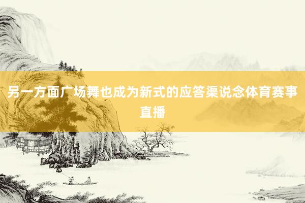 另一方面广场舞也成为新式的应答渠说念体育赛事直播