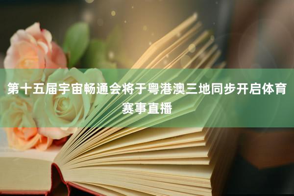 第十五届宇宙畅通会将于粤港澳三地同步开启体育赛事直播