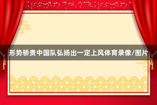 形势骄贵中国队弘扬出一定上风体育录像/图片