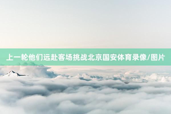 上一轮他们远赴客场挑战北京国安体育录像/图片