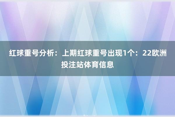 红球重号分析：上期红球重号出现1个：22欧洲投注站体育信息