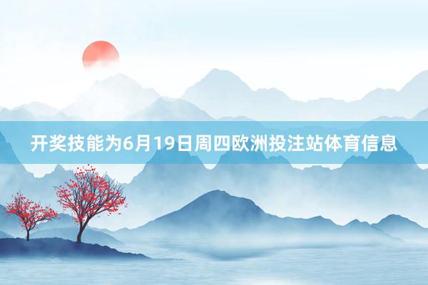 开奖技能为6月19日周四欧洲投注站体育信息