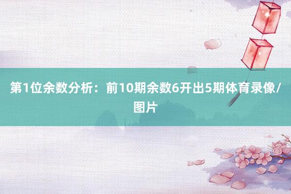 第1位余数分析：前10期余数6开出5期体育录像/图片