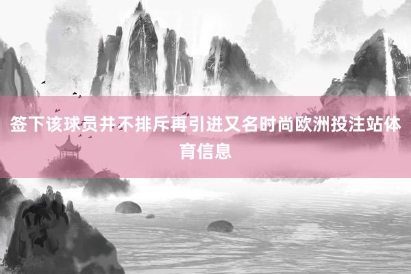 签下该球员并不排斥再引进又名时尚欧洲投注站体育信息