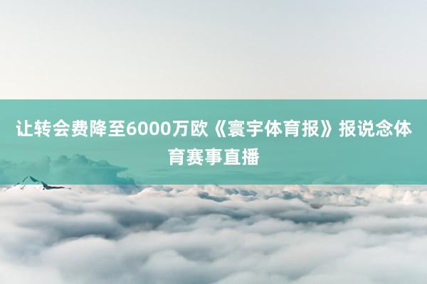 让转会费降至6000万欧《寰宇体育报》报说念体育赛事直播