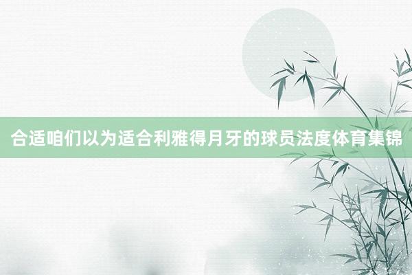 合适咱们以为适合利雅得月牙的球员法度体育集锦