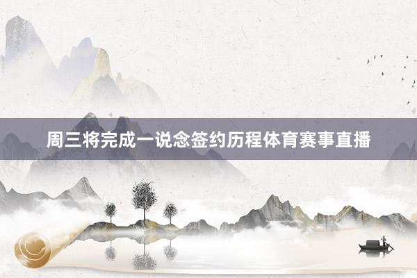 周三将完成一说念签约历程体育赛事直播