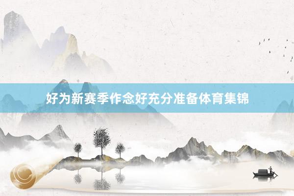 好为新赛季作念好充分准备体育集锦
