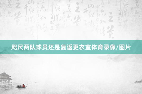 咫尺两队球员还是复返更衣室体育录像/图片