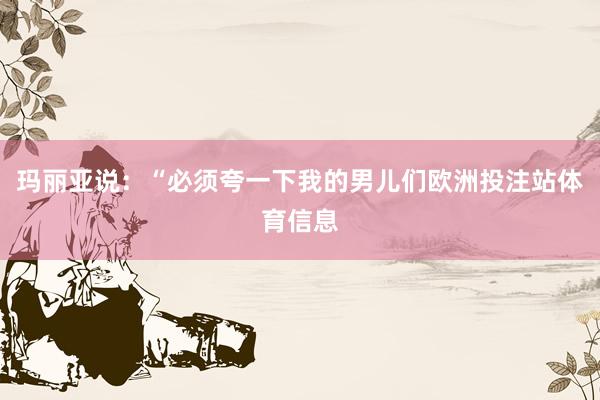 玛丽亚说：“必须夸一下我的男儿们欧洲投注站体育信息