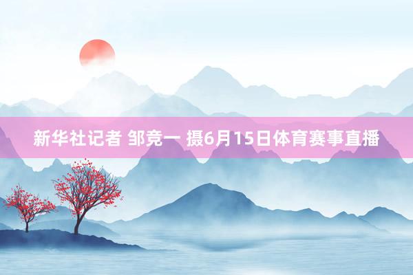 新华社记者 邹竞一 摄6月15日体育赛事直播
