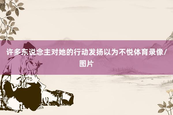 许多东说念主对她的行动发扬以为不悦体育录像/图片