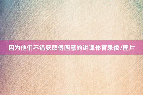 因为他们不错获取傅园慧的讲课体育录像/图片