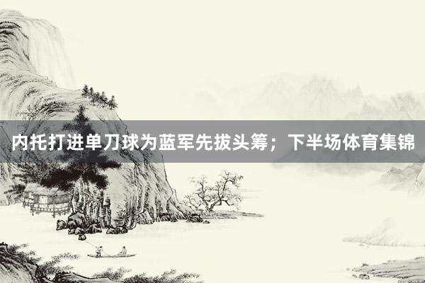 内托打进单刀球为蓝军先拔头筹；下半场体育集锦