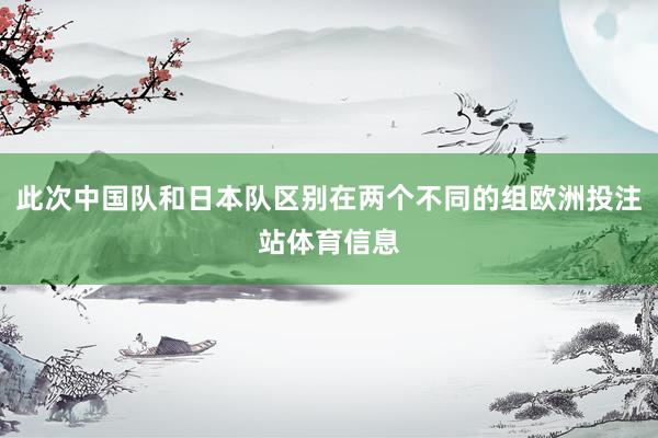 此次中国队和日本队区别在两个不同的组欧洲投注站体育信息