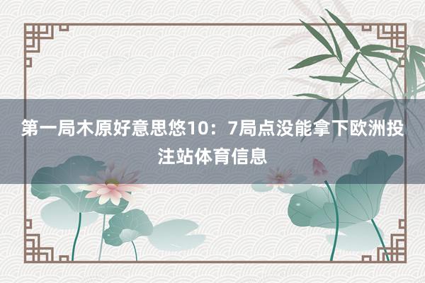 第一局木原好意思悠10：7局点没能拿下欧洲投注站体育信息