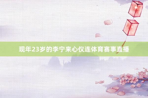 现年23岁的李宁来心仪连体育赛事直播