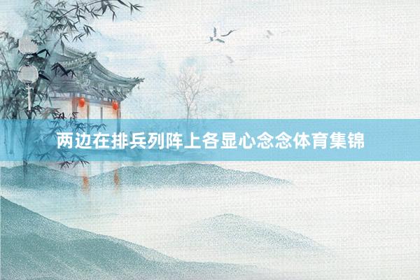 两边在排兵列阵上各显心念念体育集锦