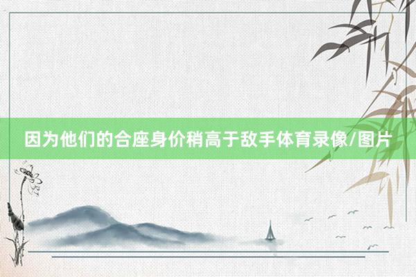 因为他们的合座身价稍高于敌手体育录像/图片