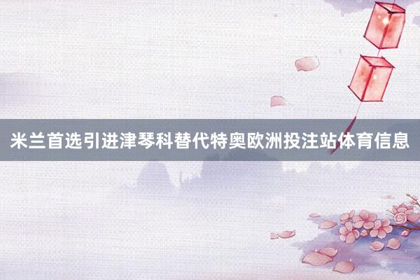 米兰首选引进津琴科替代特奥欧洲投注站体育信息