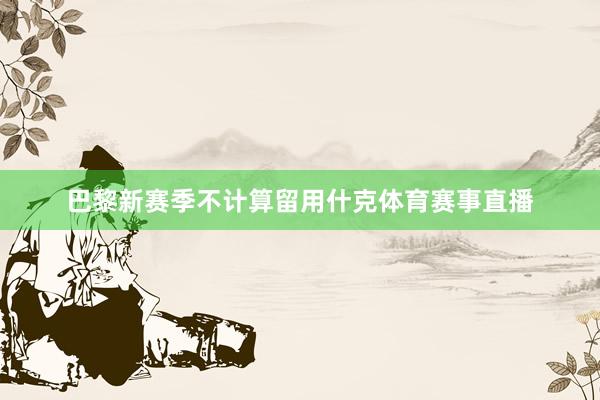 巴黎新赛季不计算留用什克体育赛事直播