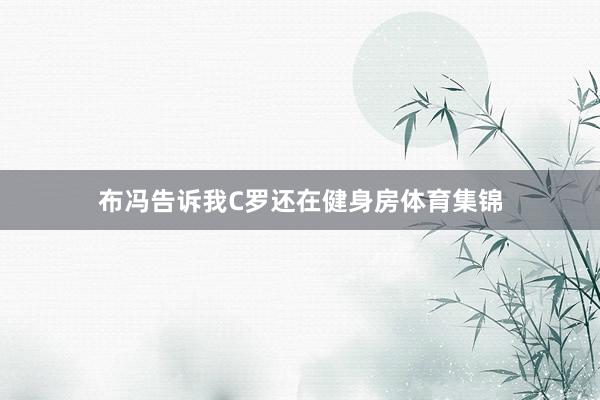 布冯告诉我C罗还在健身房体育集锦